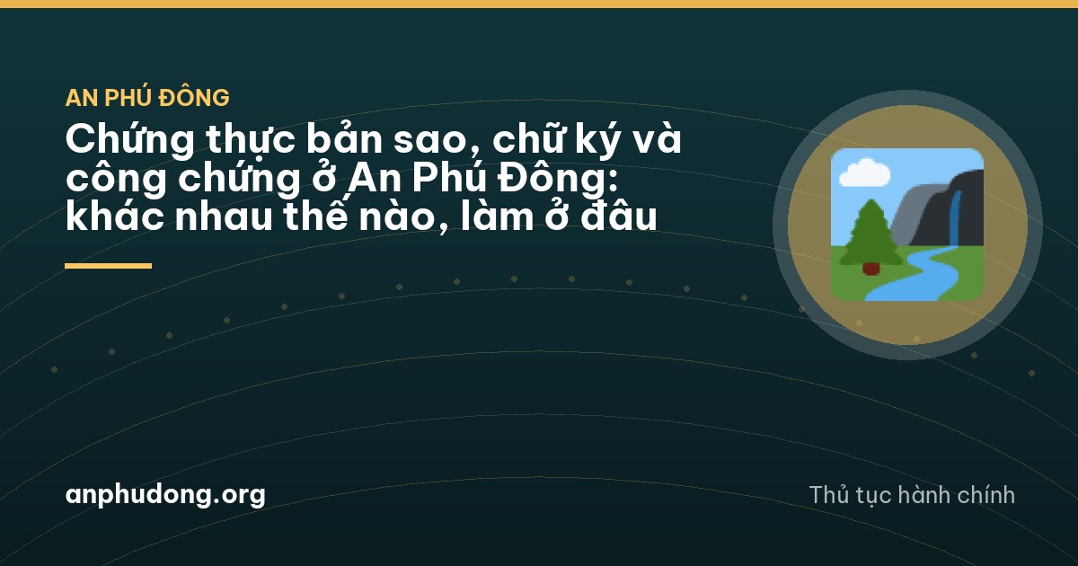 Chứng thực bản sao, chữ ký và công chứng ở An Phú Đông: khác nhau thế nào, làm ở đâu